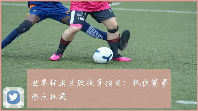 世界杯龙头股投资指南：抓住赛事热点机遇